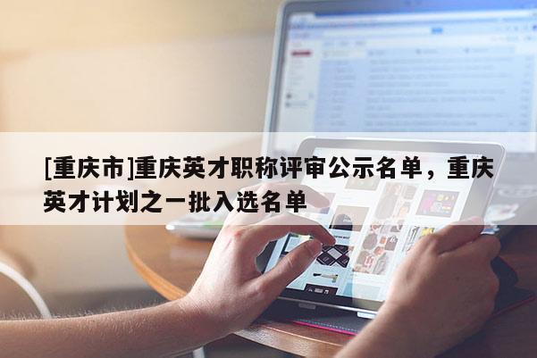 [重慶市]重慶英才職稱評(píng)審公示名單，重慶英才計(jì)劃之一批入選名單