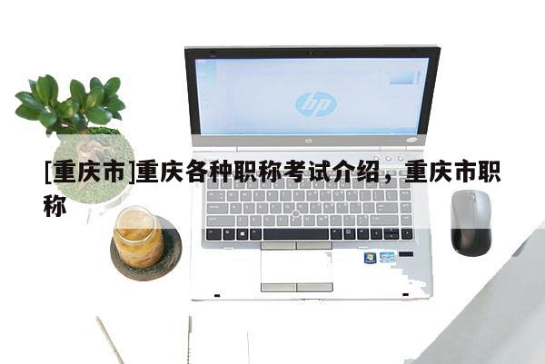 [重慶市]重慶各種職稱考試介紹，重慶市職稱