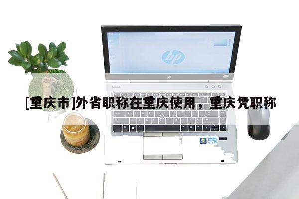 [重慶市]外省職稱在重慶使用，重慶憑職稱