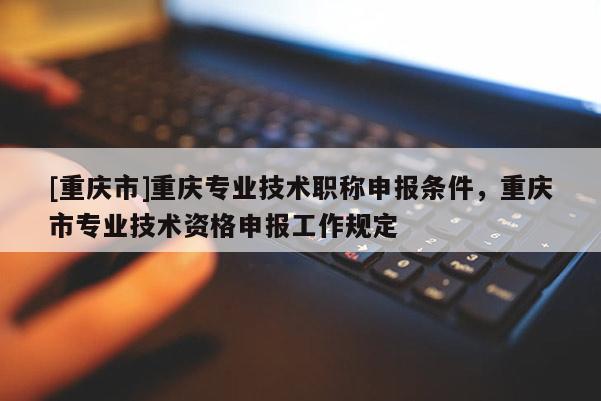 [重慶市]重慶專業(yè)技術(shù)職稱申報(bào)條件，重慶市專業(yè)技術(shù)資格申報(bào)工作規(guī)定