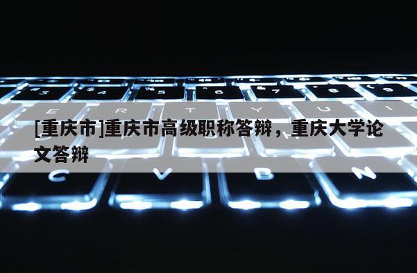 [重慶市]重慶市高級(jí)職稱答辯，重慶大學(xué)論文答辯