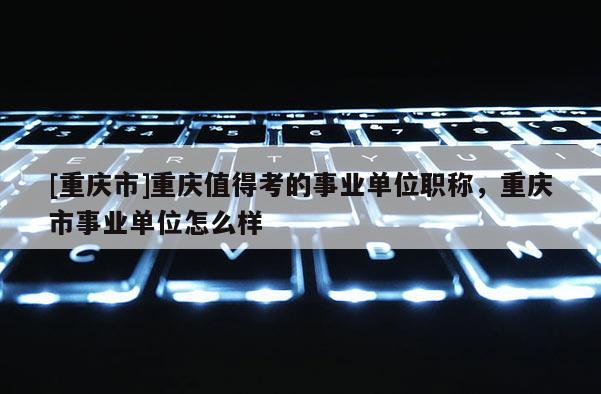 [重慶市]重慶值得考的事業(yè)單位職稱，重慶市事業(yè)單位怎么樣