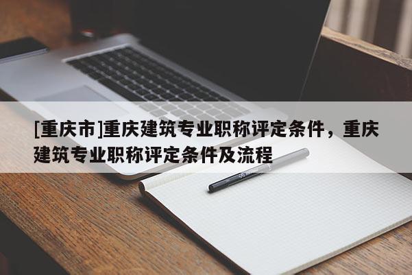 [重慶市]重慶建筑專業(yè)職稱評(píng)定條件，重慶建筑專業(yè)職稱評(píng)定條件及流程