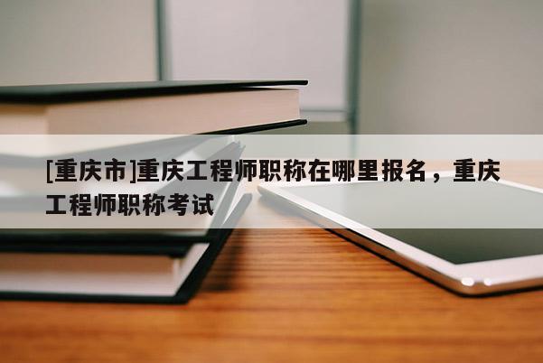 [重慶市]重慶工程師職稱在哪里報(bào)名，重慶工程師職稱考試
