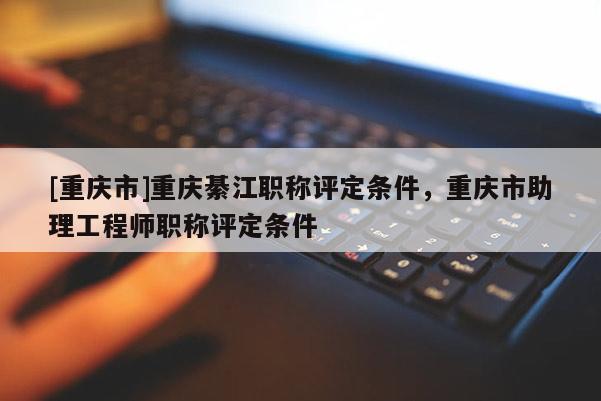 [重慶市]重慶綦江職稱評定條件，重慶市助理工程師職稱評定條件