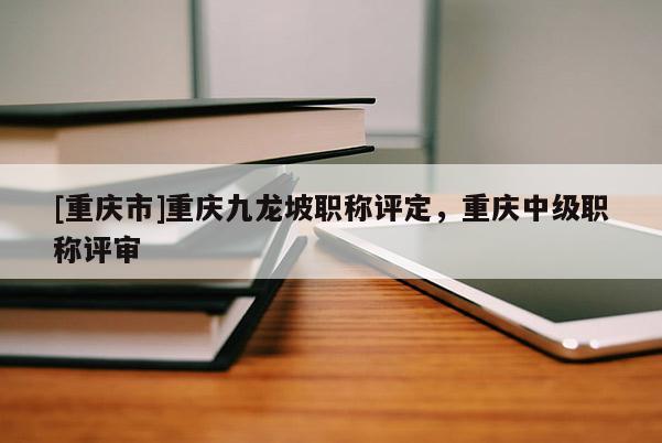 [重慶市]重慶九龍坡職稱評定，重慶中級職稱評審