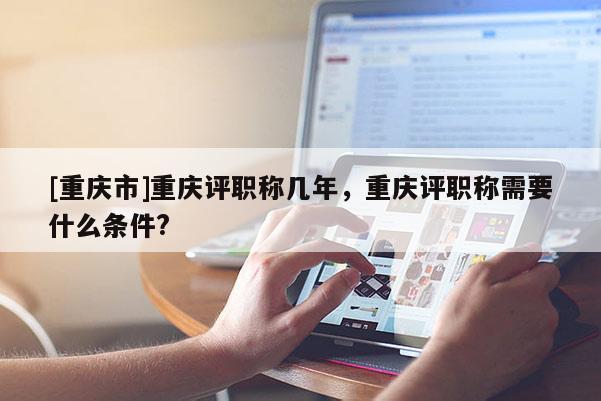 [重慶市]重慶評(píng)職稱幾年，重慶評(píng)職稱需要什么條件?