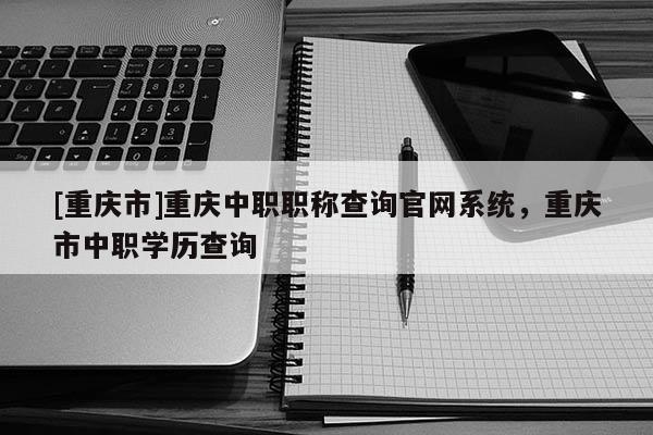 [重慶市]重慶中職職稱查詢官網(wǎng)系統(tǒng)，重慶市中職學(xué)歷查詢