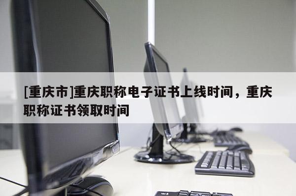 [重慶市]重慶職稱電子證書上線時間，重慶職稱證書領(lǐng)取時間