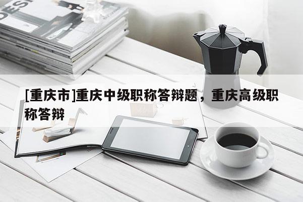 [重慶市]重慶中級(jí)職稱答辯題，重慶高級(jí)職稱答辯