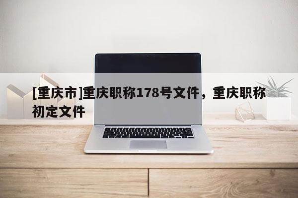 [重慶市]重慶職稱178號文件，重慶職稱初定文件
