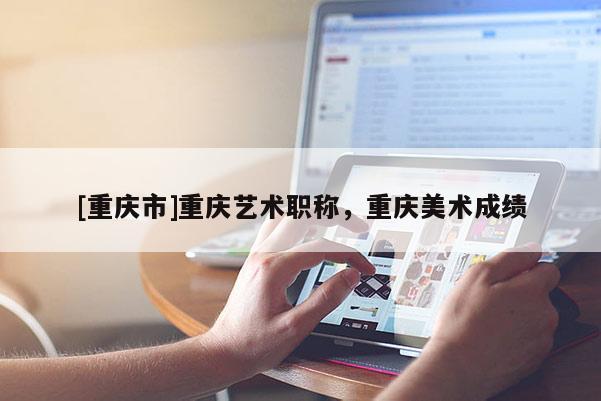 [重慶市]重慶藝術(shù)職稱，重慶美術(shù)成績