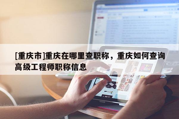 [重慶市]重慶在哪里查職稱，重慶如何查詢高級工程師職稱信息