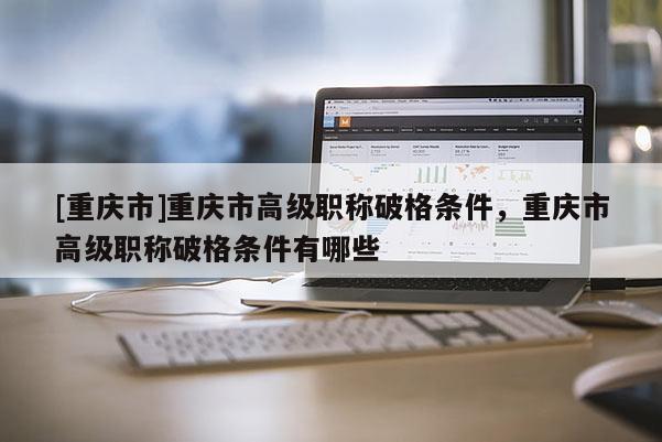 [重慶市]重慶市高級職稱破格條件，重慶市高級職稱破格條件有哪些