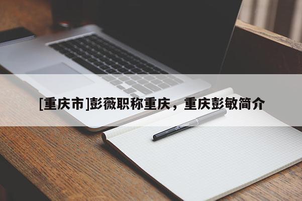 [重慶市]彭薇職稱重慶，重慶彭敏簡(jiǎn)介