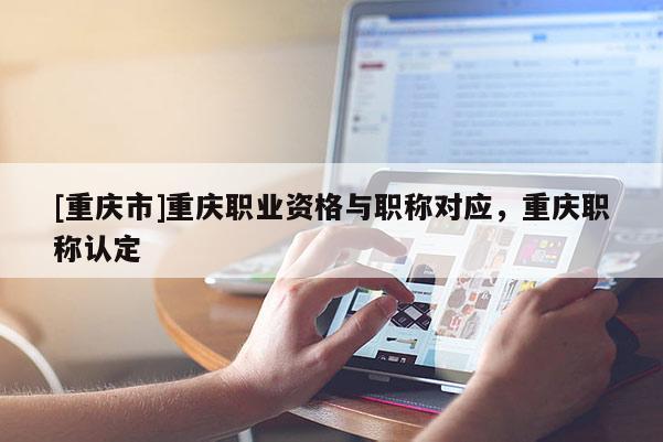 [重慶市]重慶職業(yè)資格與職稱對應(yīng)，重慶職稱認(rèn)定