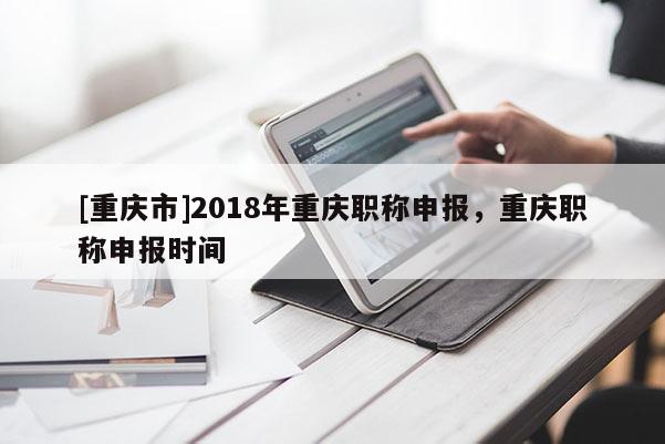 [重慶市]2018年重慶職稱申報，重慶職稱申報時間