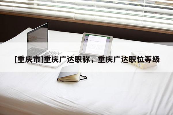 [重慶市]重慶廣達職稱，重慶廣達職位等級