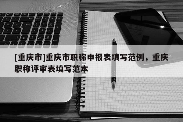 [重慶市]重慶市職稱申報(bào)表填寫范例，重慶職稱評審表填寫范本