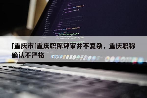 [重慶市]重慶職稱評(píng)審并不復(fù)雜，重慶職稱確認(rèn)不嚴(yán)格