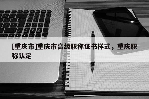 [重慶市]重慶市高級(jí)職稱證書樣式，重慶職稱認(rèn)定