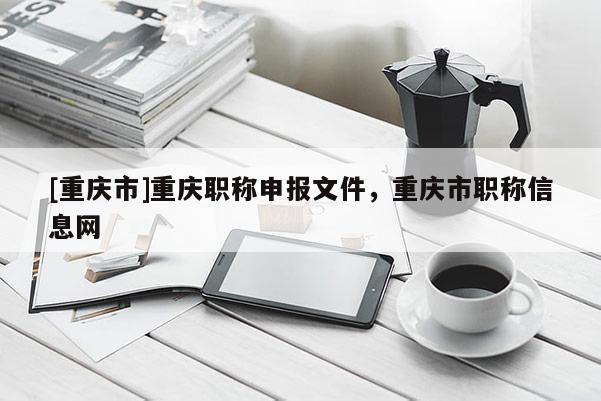 [重慶市]重慶職稱申報(bào)文件，重慶市職稱信息網(wǎng)