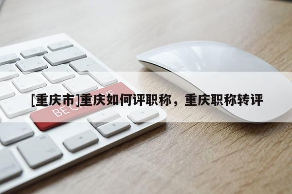 [重慶市]重慶如何評(píng)職稱(chēng)，重慶職稱(chēng)轉(zhuǎn)評(píng)