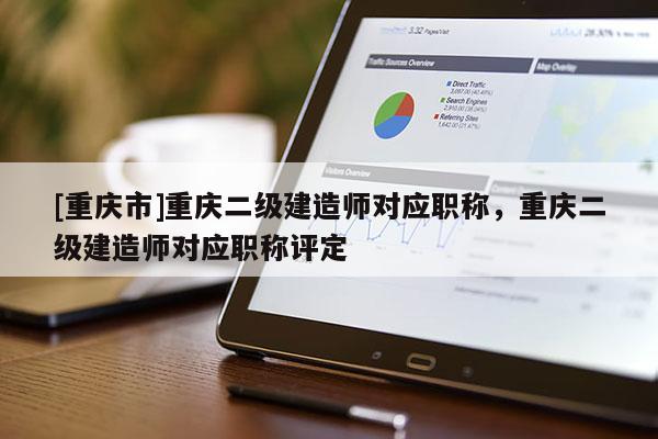 [重慶市]重慶二級建造師對應(yīng)職稱，重慶二級建造師對應(yīng)職稱評定