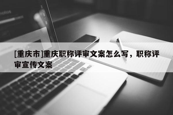 [重慶市]重慶職稱評(píng)審文案怎么寫(xiě)，職稱評(píng)審宣傳文案