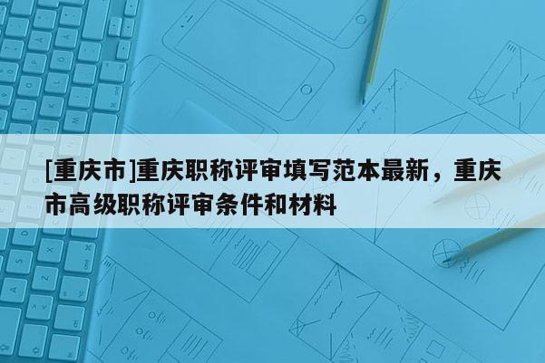[重慶市]重慶職稱評審填寫范本最新，重慶市高級職稱評審條件和材料