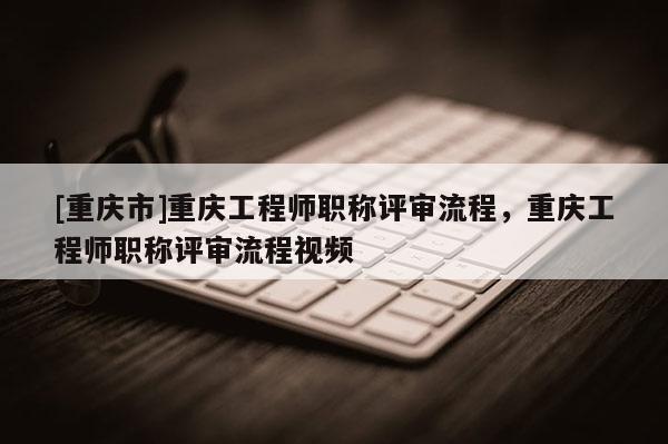 [重慶市]重慶工程師職稱評(píng)審流程，重慶工程師職稱評(píng)審流程視頻
