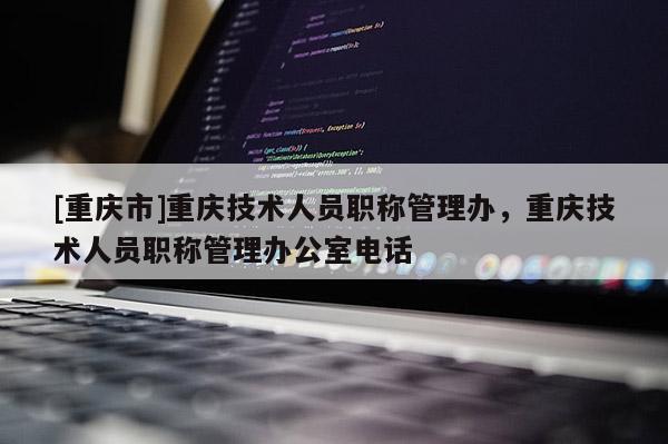 [重慶市]重慶技術(shù)人員職稱管理辦，重慶技術(shù)人員職稱管理辦公室電話