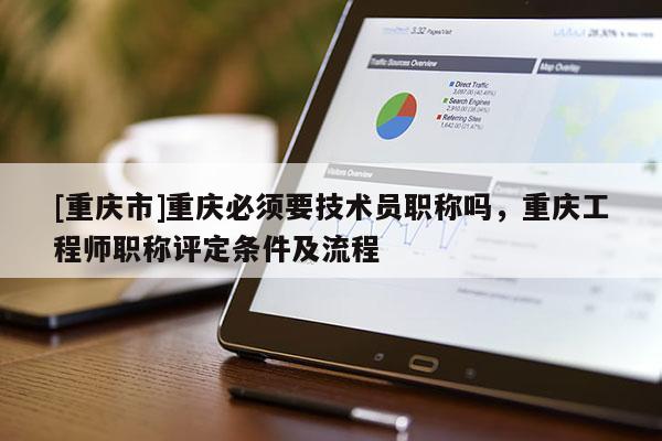 [重慶市]重慶必須要技術(shù)員職稱嗎，重慶工程師職稱評定條件及流程