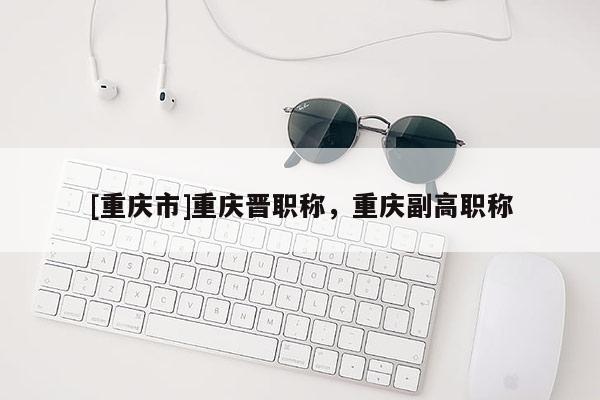 [重慶市]重慶晉職稱，重慶副高職稱
