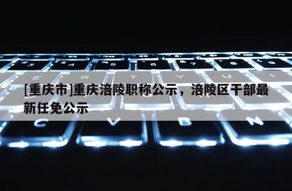 [重慶市]重慶涪陵職稱公示，涪陵區(qū)干部最新任免公示