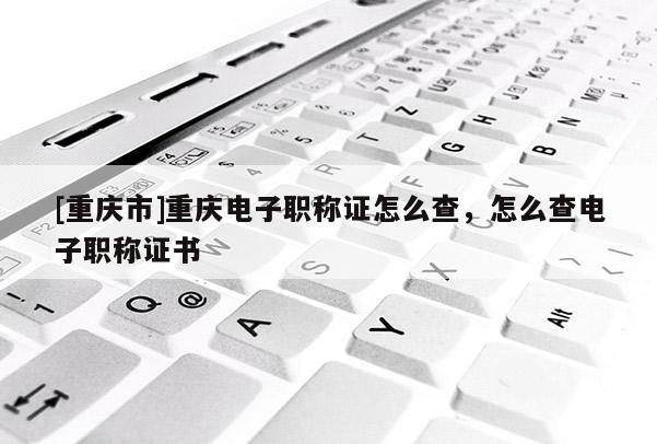 [重慶市]重慶電子職稱(chēng)證怎么查，怎么查電子職稱(chēng)證書(shū)