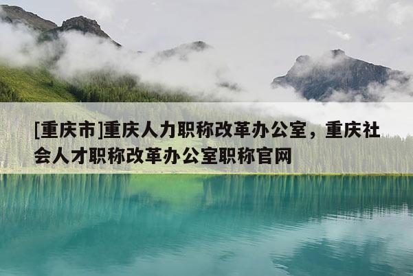 [重慶市]重慶人力職稱改革辦公室，重慶社會(huì)人才職稱改革辦公室職稱官網(wǎng)
