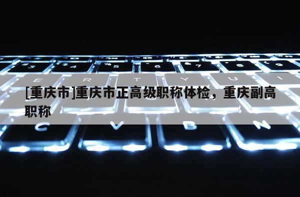[重慶市]重慶市正高級職稱體檢，重慶副高職稱