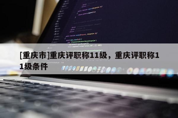 [重慶市]重慶評職稱11級，重慶評職稱11級條件