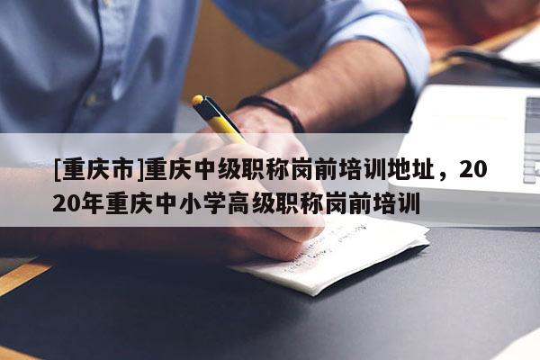 [重慶市]重慶中級(jí)職稱(chēng)崗前培訓(xùn)地址，2020年重慶中小學(xué)高級(jí)職稱(chēng)崗前培訓(xùn)