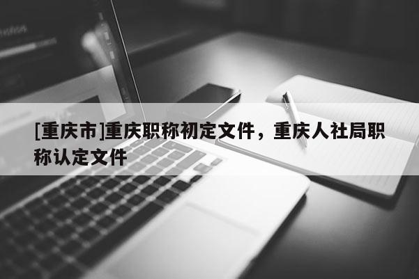 [重慶市]重慶職稱初定文件，重慶人社局職稱認(rèn)定文件