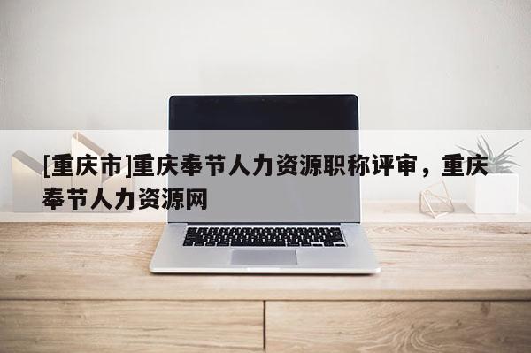 [重慶市]重慶奉節(jié)人力資源職稱評(píng)審，重慶奉節(jié)人力資源網(wǎng)
