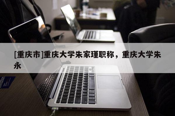 [重慶市]重慶大學朱家瑾職稱，重慶大學朱永