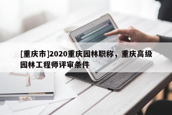 [重慶市]2020重慶園林職稱，重慶高級園林工程師評審條件