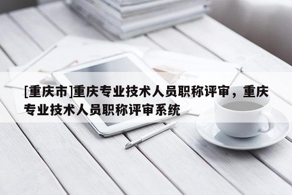 [重慶市]重慶專業(yè)技術(shù)人員職稱評審，重慶專業(yè)技術(shù)人員職稱評審系統(tǒng)