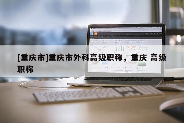 [重慶市]重慶市外科高級職稱，重慶 高級職稱