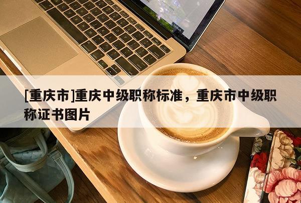 [重慶市]重慶中級職稱標準，重慶市中級職稱證書圖片
