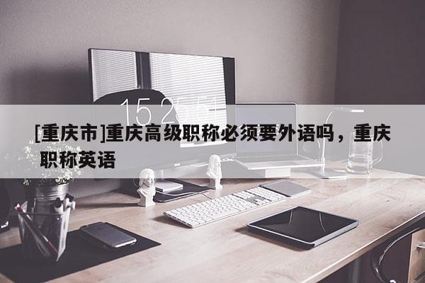 [重慶市]重慶高級(jí)職稱必須要外語(yǔ)嗎，重慶 職稱英語(yǔ)