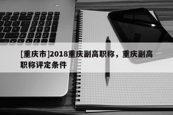[重慶市]2018重慶副高職稱，重慶副高職稱評(píng)定條件