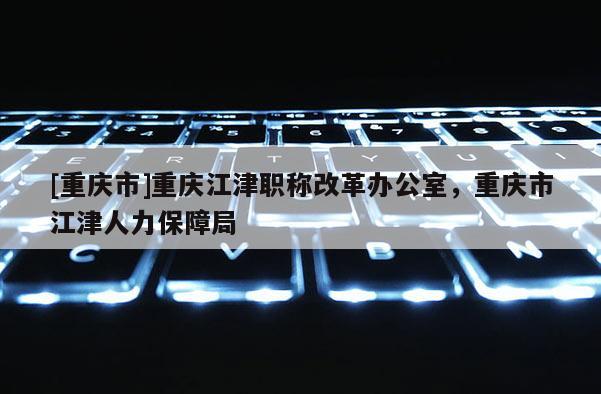 [重慶市]重慶江津職稱改革辦公室，重慶市江津人力保障局